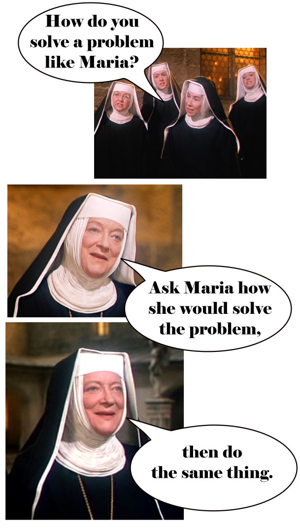 a picture of sound of music nuns asking how do you solve a problem like maria and the reverend mother replying to ask maria how she would solve the problem and then do the same thing